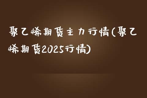 聚乙烯期货主力行情(聚乙烯期货2025行情)_https://www.zztgc.com_期货开户_第1张