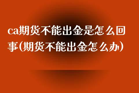 ca期货不能出金是怎么回事(期货不能出金怎么办)_https://www.zztgc.com_期货直播_第1张