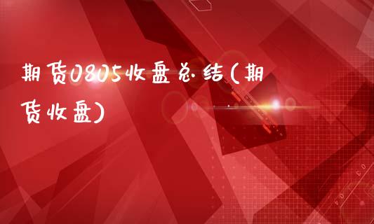 期货0805收盘总结(期货收盘)_https://www.zztgc.com_期货开户_第1张
