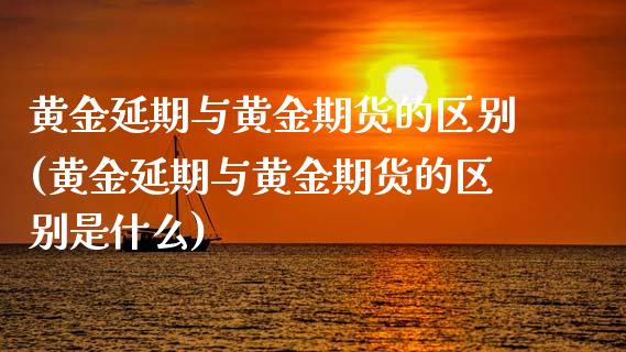 黄金延期与黄金期货的区别(黄金延期与黄金期货的区别是什么)_https://www.zztgc.com_期货入门_第1张