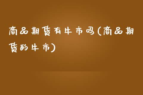 商品期货有牛市吗(商品期货的牛市)_https://www.zztgc.com_期货直播_第1张