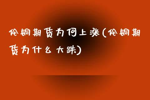 伦铜期货为何上涨(伦铜期货为什么大跌)_https://www.zztgc.com_期货直播_第1张