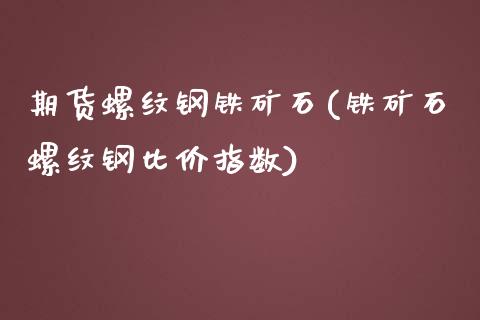 期货螺纹钢铁矿石(铁矿石螺纹钢比价指数)_https://www.zztgc.com_原油期货_第1张