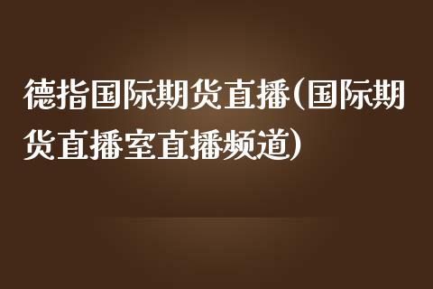 德指国际期货直播(国际期货直播室直播频道)_https://www.zztgc.com_黄金期货_第1张
