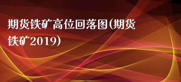 期货铁矿高位回落图(期货铁矿2019)_https://www.zztgc.com_期货直播_第1张