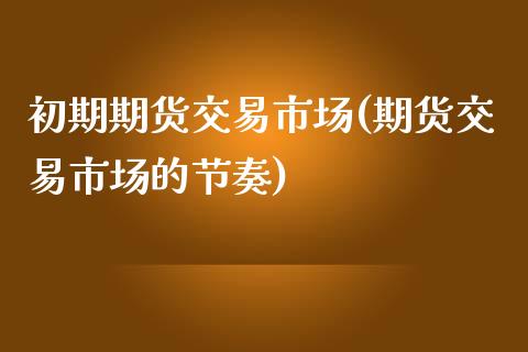 初期期货交易市场(期货交易市场的节奏)_https://www.zztgc.com_期货行情_第1张