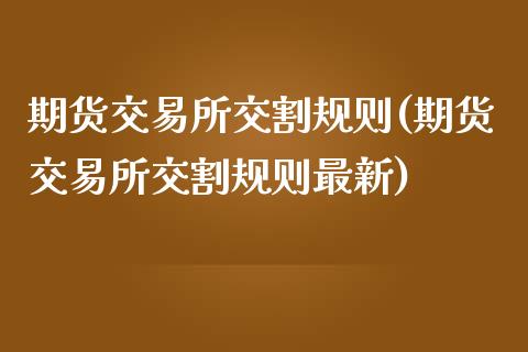 期货交易所交割规则(期货交易所交割规则最新)_https://www.zztgc.com_黄金期货_第1张