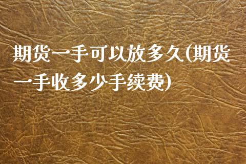 期货一手可以放多久(期货一手收多少手续费)_https://www.zztgc.com_期货入门_第1张