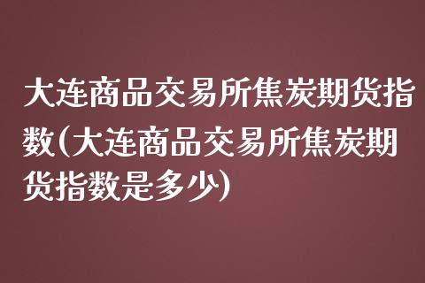 大连商品交易所焦炭期货指数(大连商品交易所焦炭期货指数是多少)_https://www.zztgc.com_期货行情_第1张