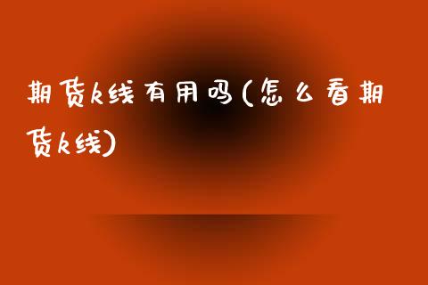 期货k线有用吗(怎么看期货k线)_https://www.zztgc.com_期货行情_第1张