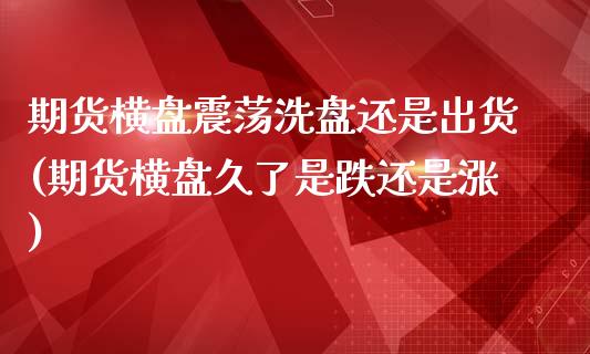期货横盘震荡洗盘还是出货(期货横盘久了是跌还是涨)_https://www.zztgc.com_期货行情_第1张