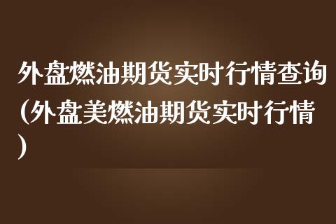 外盘燃油期货实时行情查询(外盘美燃油期货实时行情)_https://www.zztgc.com_期货入门_第1张