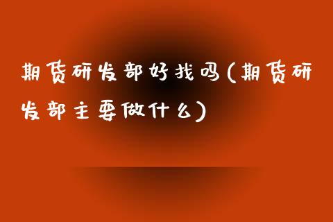 期货研发部好找吗(期货研发部主要做什么)_https://www.zztgc.com_期货入门_第1张