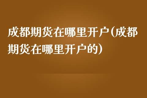成都期货在哪里开户(成都期货在哪里开户的)_https://www.zztgc.com_黄金期货_第1张