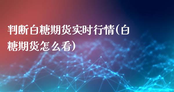 判断白糖期货实时行情(白糖期货怎么看)_https://www.zztgc.com_期货行情_第1张