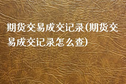 期货交易成交记录(期货交易成交记录怎么查)_黄金期货_第1张_珍投期货网 期货交易成交记录(期货交易成交记录怎么查)_https://www.zztgc.com_黄金期货_第1张