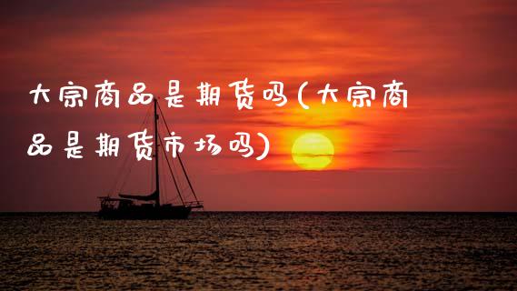大宗商品是期货吗(大宗商品是期货市场吗)_https://www.zztgc.com_期货入门_第1张