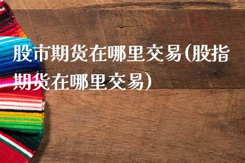 股市期货在哪里交易(股指期货在哪里交易)_https://www.zztgc.com_黄金期货_第1张