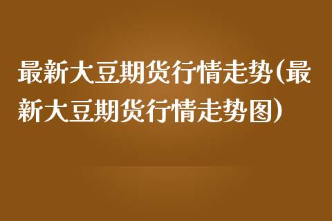 最新大豆期货行情走势(最新大豆期货行情走势图)_https://www.zztgc.com_期货入门_第1张