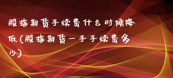 股指期货手续费什么时候降低(股指期货一手手续费多少)_https://www.zztgc.com_期货开户_第1张