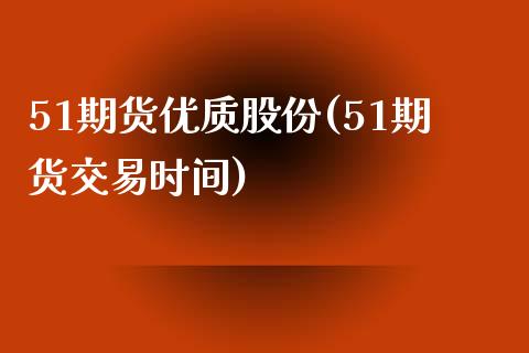 51期货优质股份(51期货交易时间)_https://www.zztgc.com_期货直播_第1张