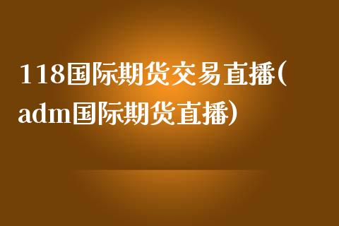 118国际期货交易直播(adm国际期货直播)_https://www.zztgc.com_原油期货_第1张