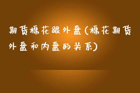 期货棉花跟外盘(棉花期货外盘和内盘的关系)_https://www.zztgc.com_期货直播_第1张