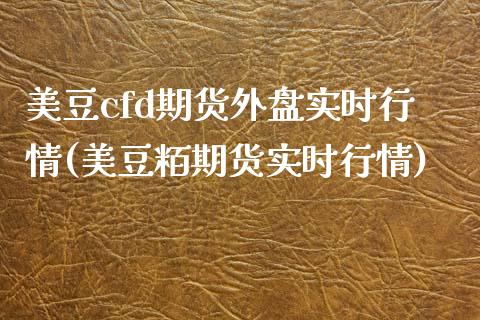 美豆cfd期货外盘实时行情(美豆粨期货实时行情)_https://www.zztgc.com_期货直播_第1张
