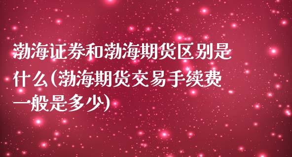 渤海证券和渤海期货区别是什么(渤海期货交易手续费一般是多少)_https://www.zztgc.com_期货入门_第1张
