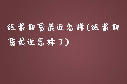 纸浆期货最近怎样(纸浆期货最近怎样了)_https://www.zztgc.com_期货行情_第1张