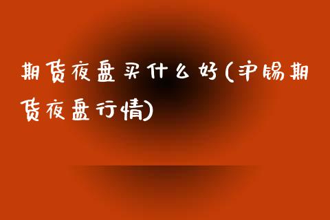 期货夜盘买什么好(沪锡期货夜盘行情)_https://www.zztgc.com_期货行情_第1张