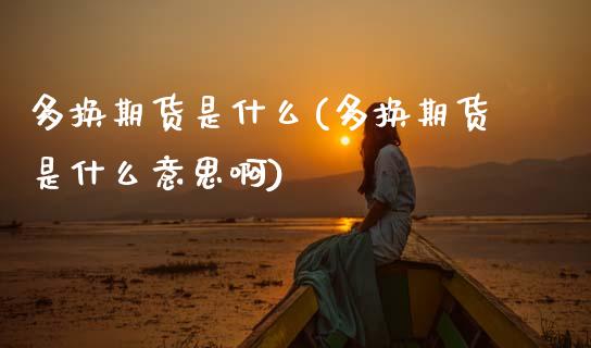 多换期货是什么(多换期货是什么意思啊)_https://www.zztgc.com_原油期货_第1张