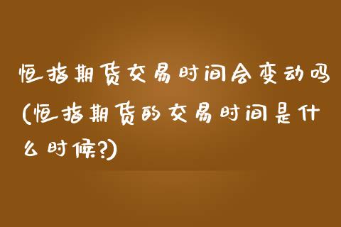 恒指期货交易时间会变动吗(恒指期货的交易时间是什么时候?)_https://www.zztgc.com_期货入门_第1张