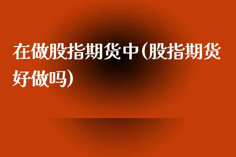 在做股指期货中(股指期货好做吗)_https://www.zztgc.com_期货行情_第1张