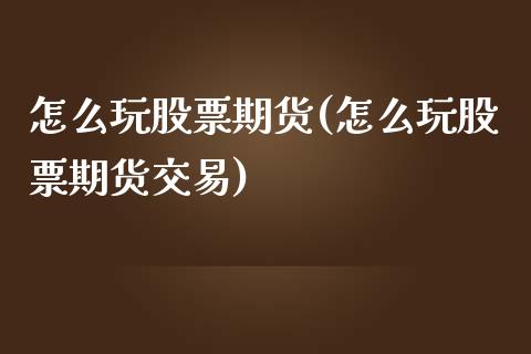 怎么玩股票期货(怎么玩股票期货交易)_https://www.zztgc.com_黄金期货_第1张