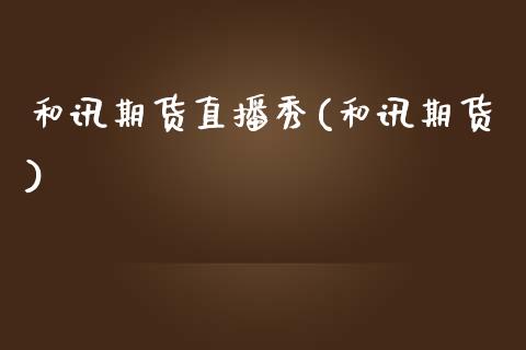 和讯期货直播秀(和讯期货)_https://www.zztgc.com_期货入门_第1张