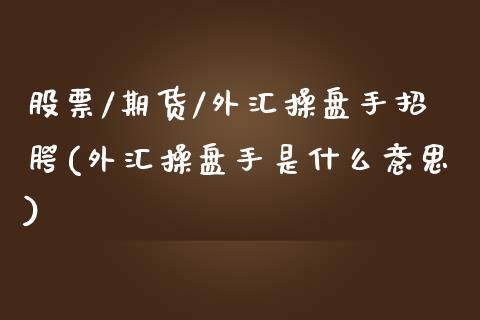 股票/期货/外汇操盘手招腭(外汇操盘手是什么意思)_https://www.zztgc.com_黄金期货_第1张