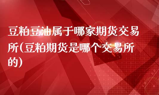 豆粕豆油属于哪家期货交易所(豆粕期货是哪个交易所的)_https://www.zztgc.com_期货直播_第1张