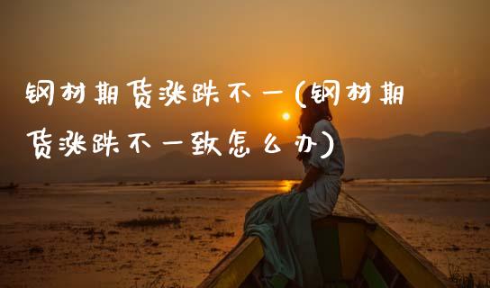 钢材期货涨跌不一(钢材期货涨跌不一致怎么办)_https://www.zztgc.com_期货行情_第1张