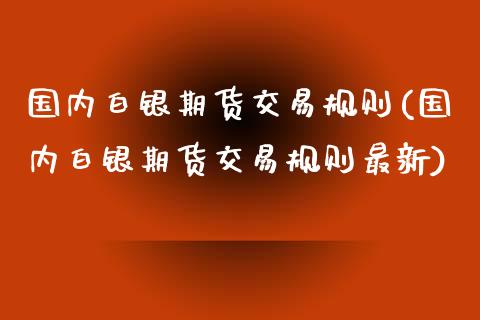 国内白银期货交易规则(国内白银期货交易规则最新)_https://www.zztgc.com_期货行情_第1张