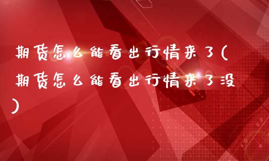 期货怎么能看出行情来了(期货怎么能看出行情来了没)_https://www.zztgc.com_期货直播_第1张