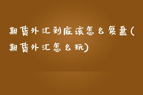 期货外汇到底该怎么复盘(期货外汇怎么玩)_https://www.zztgc.com_黄金期货_第1张