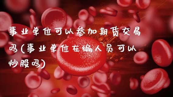 事业单位可以参加期货交易吗(事业单位在编人员可以炒股吗)_https://www.zztgc.com_黄金期货_第1张