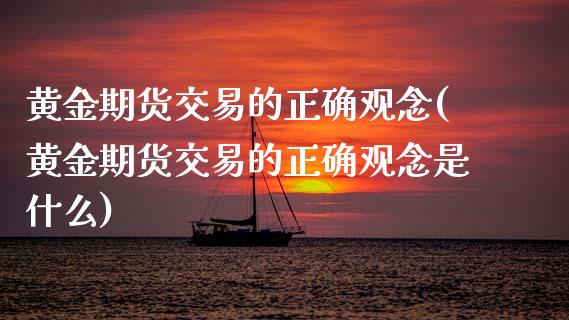 黄金期货交易的正确观念(黄金期货交易的正确观念是什么)_https://www.zztgc.com_原油期货_第1张