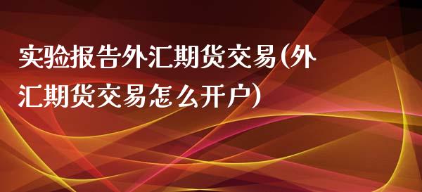 实验报告外汇期货交易(外汇期货交易怎么开户)_https://www.zztgc.com_期货入门_第1张