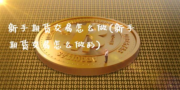 新手期货交易怎么做(新手期货交易怎么做的)_https://www.zztgc.com_期货行情_第1张