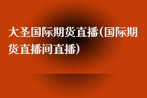 大圣国际期货直播(国际期货直播间直播)_https://www.zztgc.com_期货直播_第1张