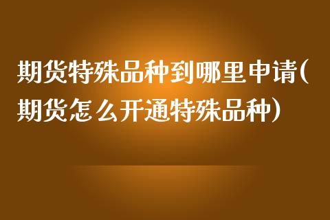 期货特殊品种到哪里申请(期货怎么开通特殊品种)_https://www.zztgc.com_黄金期货_第1张