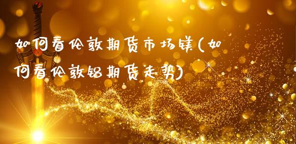 如何看伦敦期货市场镁(如何看伦敦铝期货走势)_https://www.zztgc.com_期货行情_第1张