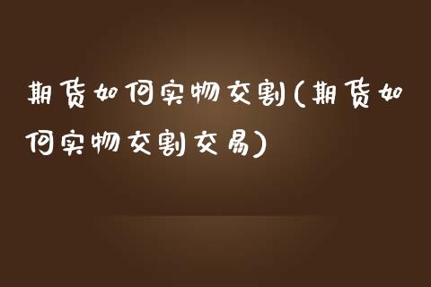 期货如何实物交割(期货如何实物交割交易)_https://www.zztgc.com_黄金期货_第1张